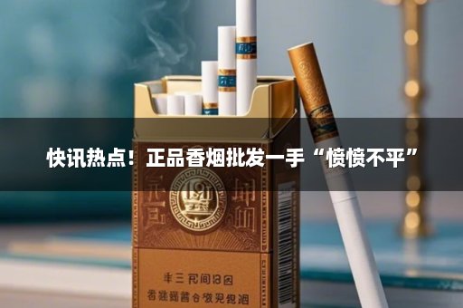 快讯热点！正品香烟批发一手“愤愤不平”