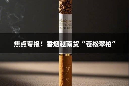 焦点专报！香烟越南货“苍松翠柏”
