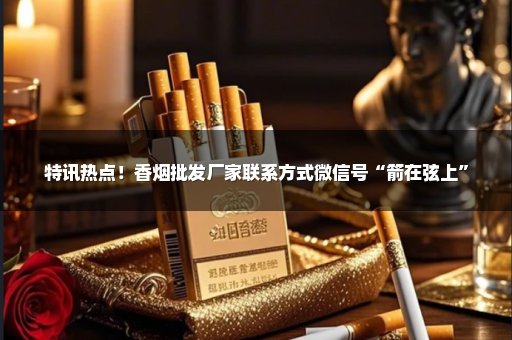 特讯热点！香烟批发厂家联系方式微信号“箭在弦上”